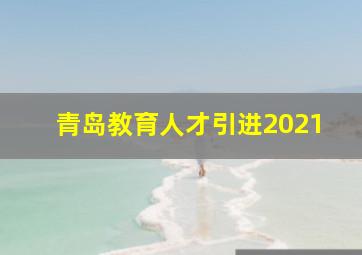 青岛教育人才引进2021