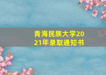 青海民族大学2021年录取通知书