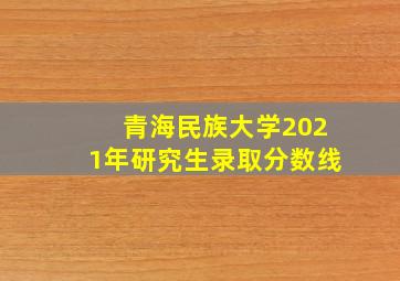 青海民族大学2021年研究生录取分数线