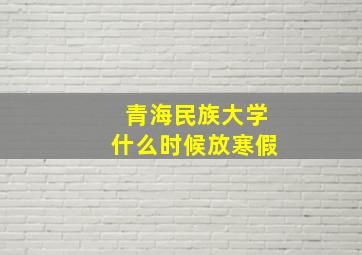 青海民族大学什么时候放寒假