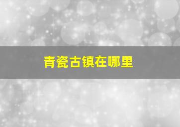 青瓷古镇在哪里