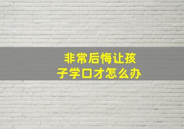 非常后悔让孩子学口才怎么办