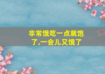 非常饿吃一点就饱了,一会儿又饿了