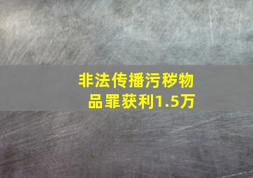 非法传播污秽物品罪获利1.5万