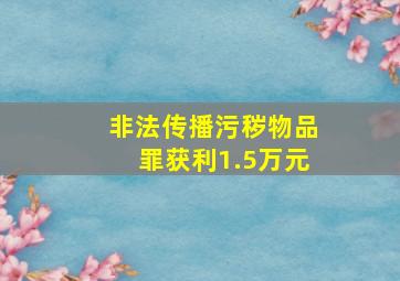 非法传播污秽物品罪获利1.5万元