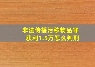 非法传播污秽物品罪获利1.5万怎么判刑