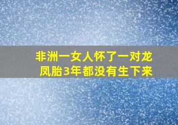 非洲一女人怀了一对龙凤胎3年都没有生下来