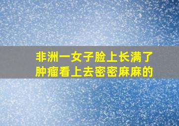 非洲一女子脸上长满了肿瘤看上去密密麻麻的