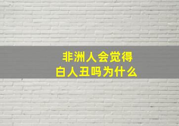 非洲人会觉得白人丑吗为什么