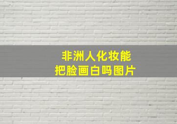 非洲人化妆能把脸画白吗图片