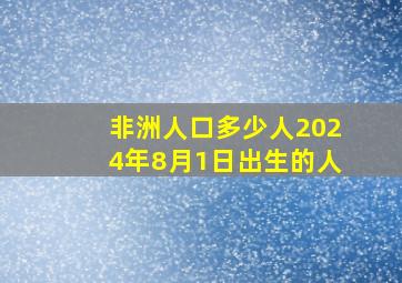 非洲人口多少人2024年8月1日出生的人