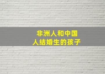 非洲人和中国人结婚生的孩子