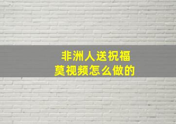 非洲人送祝福莫视频怎么做的