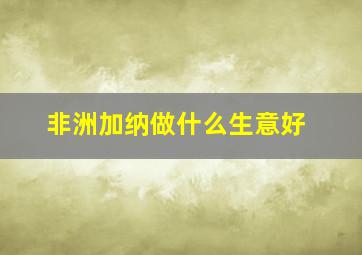 非洲加纳做什么生意好