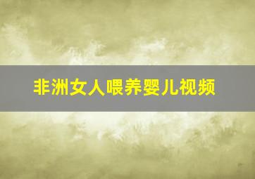 非洲女人喂养婴儿视频