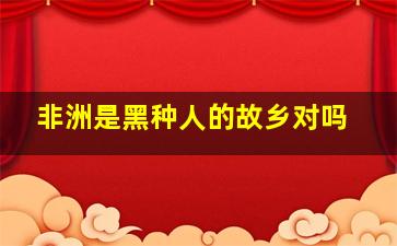 非洲是黑种人的故乡对吗