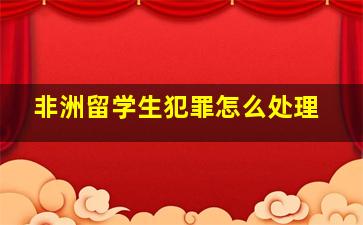 非洲留学生犯罪怎么处理