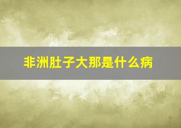 非洲肚子大那是什么病