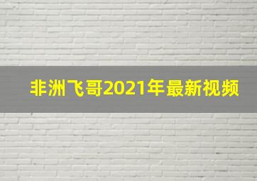 非洲飞哥2021年最新视频