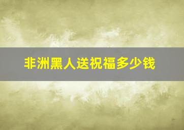 非洲黑人送祝福多少钱