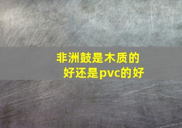 非洲鼓是木质的好还是pvc的好