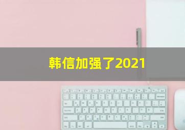 韩信加强了2021