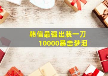 韩信最强出装一刀10000暴击梦泪