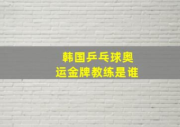 韩国乒乓球奥运金牌教练是谁