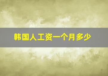 韩国人工资一个月多少