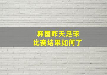 韩国昨天足球比赛结果如何了