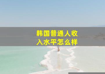 韩国普通人收入水平怎么样