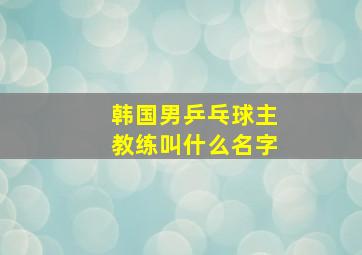 韩国男乒乓球主教练叫什么名字