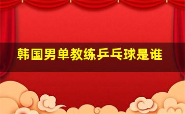 韩国男单教练乒乓球是谁