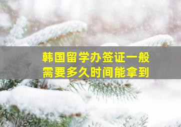 韩国留学办签证一般需要多久时间能拿到