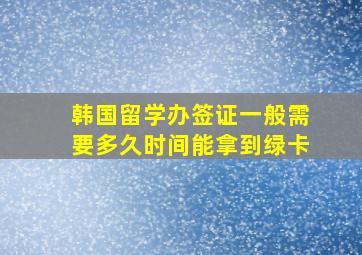 韩国留学办签证一般需要多久时间能拿到绿卡