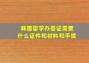 韩国留学办签证需要什么证件和材料和手续