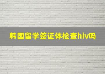 韩国留学签证体检查hiv吗