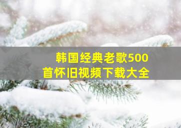 韩国经典老歌500首怀旧视频下载大全