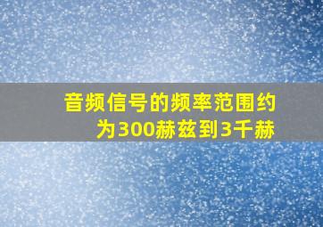 音频信号的频率范围约为300赫兹到3千赫