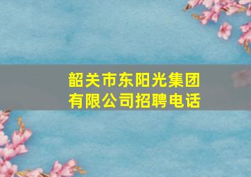 韶关市东阳光集团有限公司招聘电话