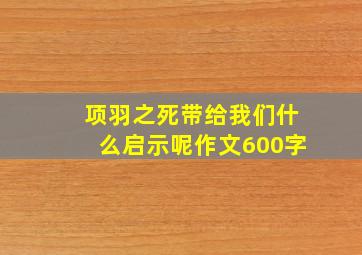 项羽之死带给我们什么启示呢作文600字