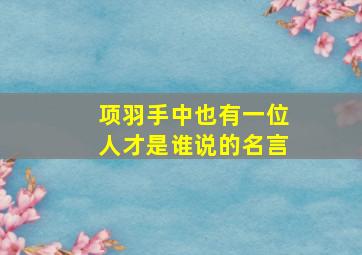 项羽手中也有一位人才是谁说的名言