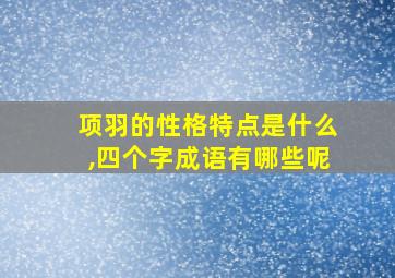 项羽的性格特点是什么,四个字成语有哪些呢