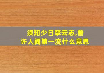 须知少日拏云志,曾许人间第一流什么意思