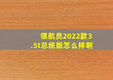 领航员2022款3.5t总统版怎么样啊