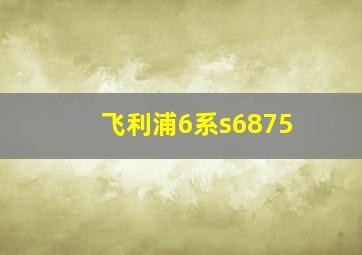 飞利浦6系s6875