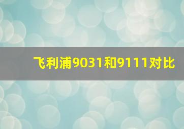 飞利浦9031和9111对比