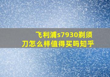 飞利浦s7930剃须刀怎么样值得买吗知乎