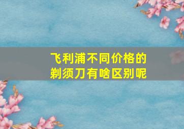 飞利浦不同价格的剃须刀有啥区别呢