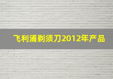 飞利浦剃须刀2012年产品